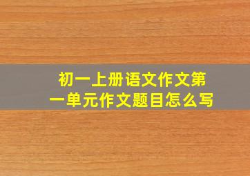 初一上册语文作文第一单元作文题目怎么写