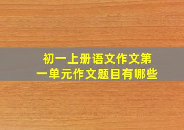 初一上册语文作文第一单元作文题目有哪些