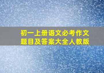 初一上册语文必考作文题目及答案大全人教版