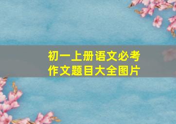 初一上册语文必考作文题目大全图片