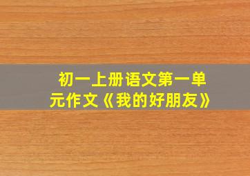 初一上册语文第一单元作文《我的好朋友》