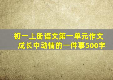 初一上册语文第一单元作文成长中动情的一件事500字