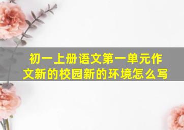 初一上册语文第一单元作文新的校园新的环境怎么写