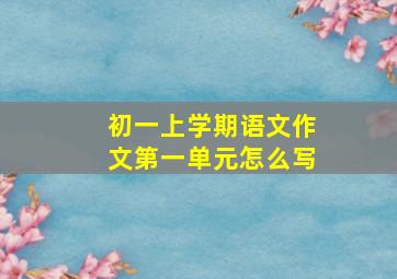 初一上学期语文作文第一单元怎么写