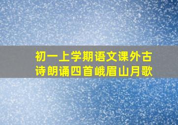 初一上学期语文课外古诗朗诵四首峨眉山月歌