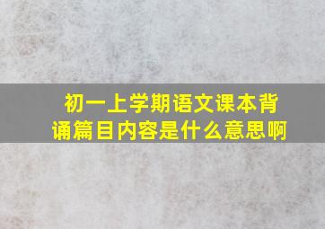 初一上学期语文课本背诵篇目内容是什么意思啊