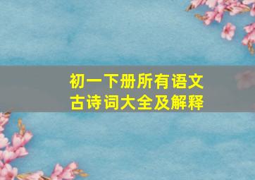 初一下册所有语文古诗词大全及解释