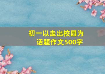 初一以走出校园为话题作文500字