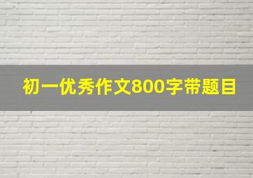 初一优秀作文800字带题目