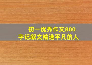 初一优秀作文800字记叙文精选平凡的人