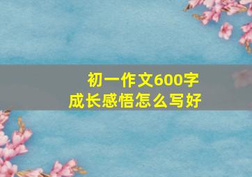 初一作文600字成长感悟怎么写好