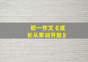 初一作文《成长从军训开始》