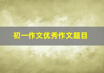 初一作文优秀作文题目