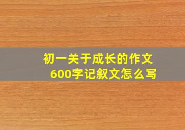 初一关于成长的作文600字记叙文怎么写