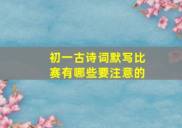 初一古诗词默写比赛有哪些要注意的