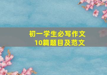 初一学生必写作文10篇题目及范文