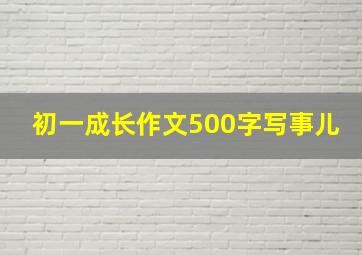 初一成长作文500字写事儿