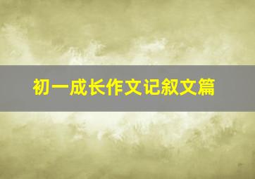 初一成长作文记叙文篇