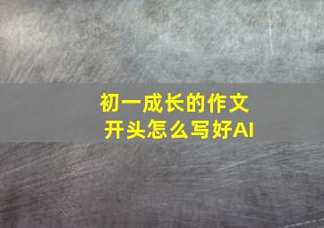 初一成长的作文开头怎么写好AI