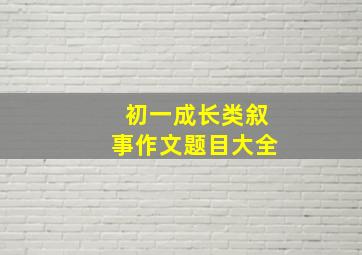 初一成长类叙事作文题目大全