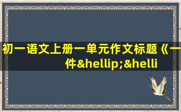 初一语文上册一单元作文标题《一件……的事》600字