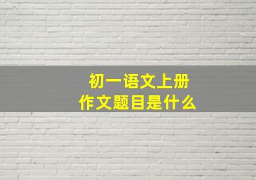 初一语文上册作文题目是什么