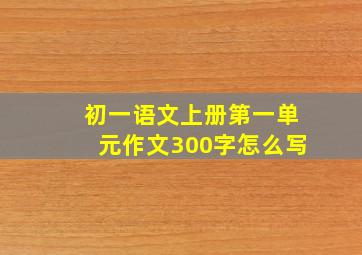 初一语文上册第一单元作文300字怎么写