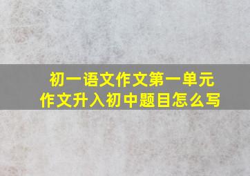 初一语文作文第一单元作文升入初中题目怎么写