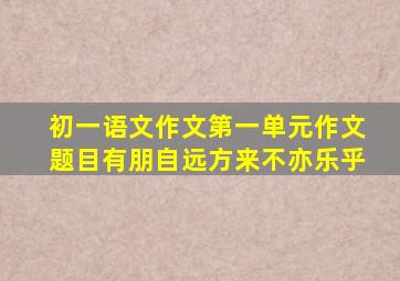 初一语文作文第一单元作文题目有朋自远方来不亦乐乎