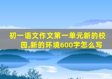 初一语文作文第一单元新的校园,新的环境600字怎么写