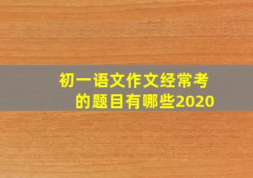 初一语文作文经常考的题目有哪些2020