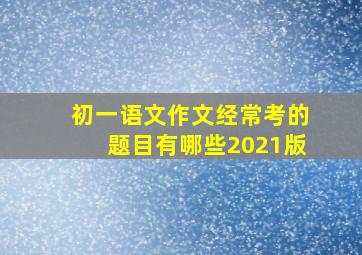 初一语文作文经常考的题目有哪些2021版