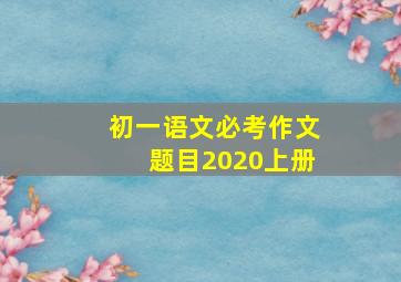 初一语文必考作文题目2020上册