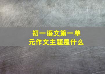 初一语文第一单元作文主题是什么