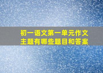 初一语文第一单元作文主题有哪些题目和答案