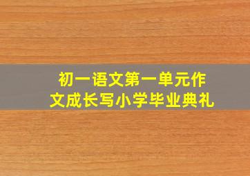 初一语文第一单元作文成长写小学毕业典礼