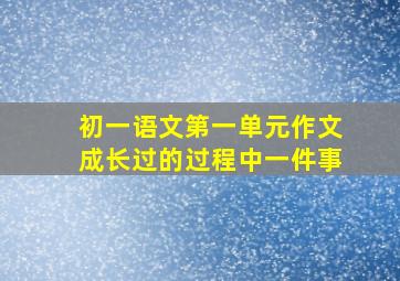 初一语文第一单元作文成长过的过程中一件事