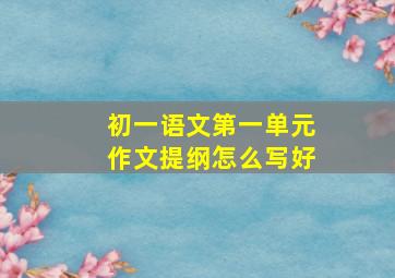 初一语文第一单元作文提纲怎么写好