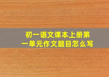 初一语文课本上册第一单元作文题目怎么写