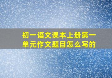 初一语文课本上册第一单元作文题目怎么写的