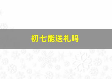 初七能送礼吗