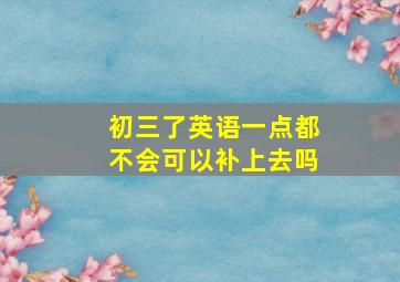 初三了英语一点都不会可以补上去吗