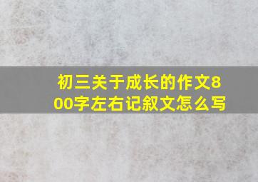 初三关于成长的作文800字左右记叙文怎么写