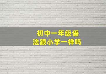 初中一年级语法跟小学一样吗