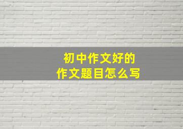 初中作文好的作文题目怎么写