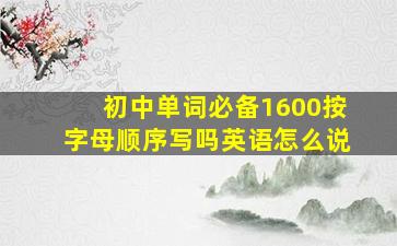 初中单词必备1600按字母顺序写吗英语怎么说