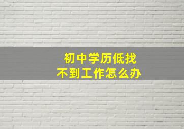 初中学历低找不到工作怎么办