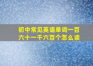 初中常见英语单词一百六十一千六百个怎么读