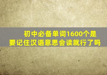 初中必备单词1600个是要记住汉语意思会读就行了吗