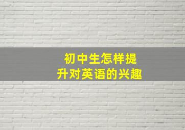 初中生怎样提升对英语的兴趣